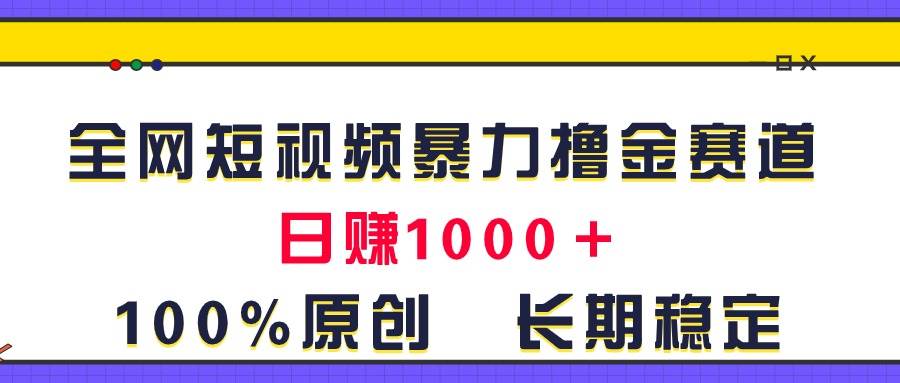 全网短视频暴力撸金赛道，日入1000＋！原创玩法，长期稳定-墨昀爱搬砖