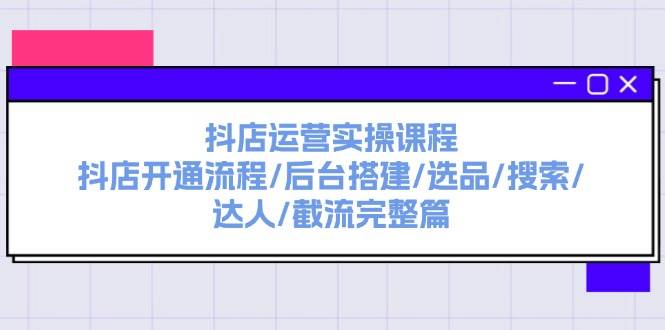 抖店运营实操课程：抖店开通流程/后台搭建/选品/搜索/达人/截流完整篇-墨昀爱搬砖
