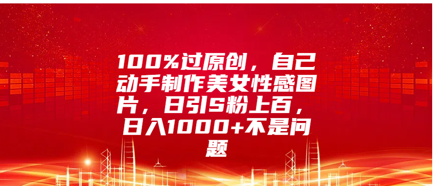 100%过原创，自己动手制作美女性感图片，日引S粉上百，日入1000+不是问题-墨昀爱搬砖