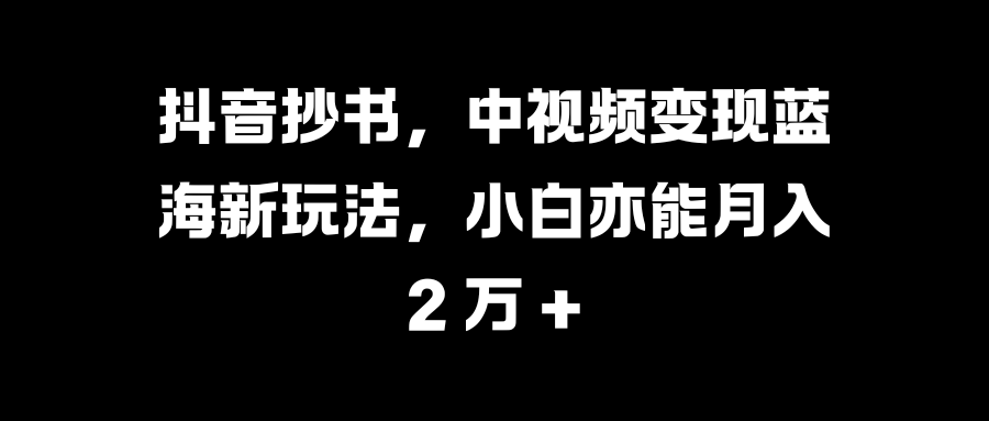 抖音抄书，中视频变现蓝海新玩法，小白亦能月入 2 万 +-墨昀爱搬砖