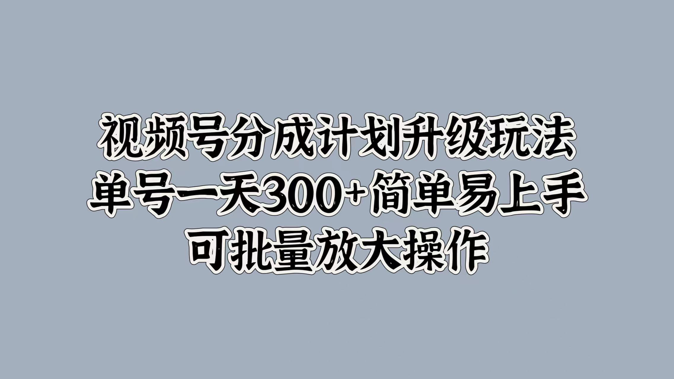 视频号分成计划升级玩法，单号一天300+简单易上手，可批量放大操作-墨昀爱搬砖