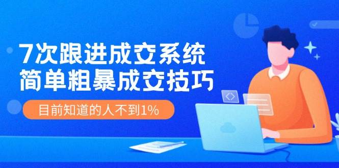 7次 跟进 成交系统：简单粗暴成交技巧，目前知道的人不到1%-墨昀爱搬砖