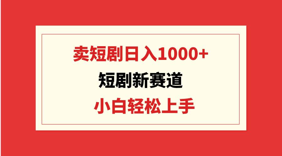 短剧新赛道：卖短剧日入1000+，小白轻松上手，可批量-墨昀爱搬砖