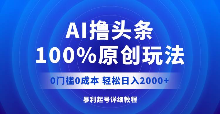 AI撸头条，100%原创玩法，0成本0门槛，轻松日入2000+-墨昀爱搬砖
