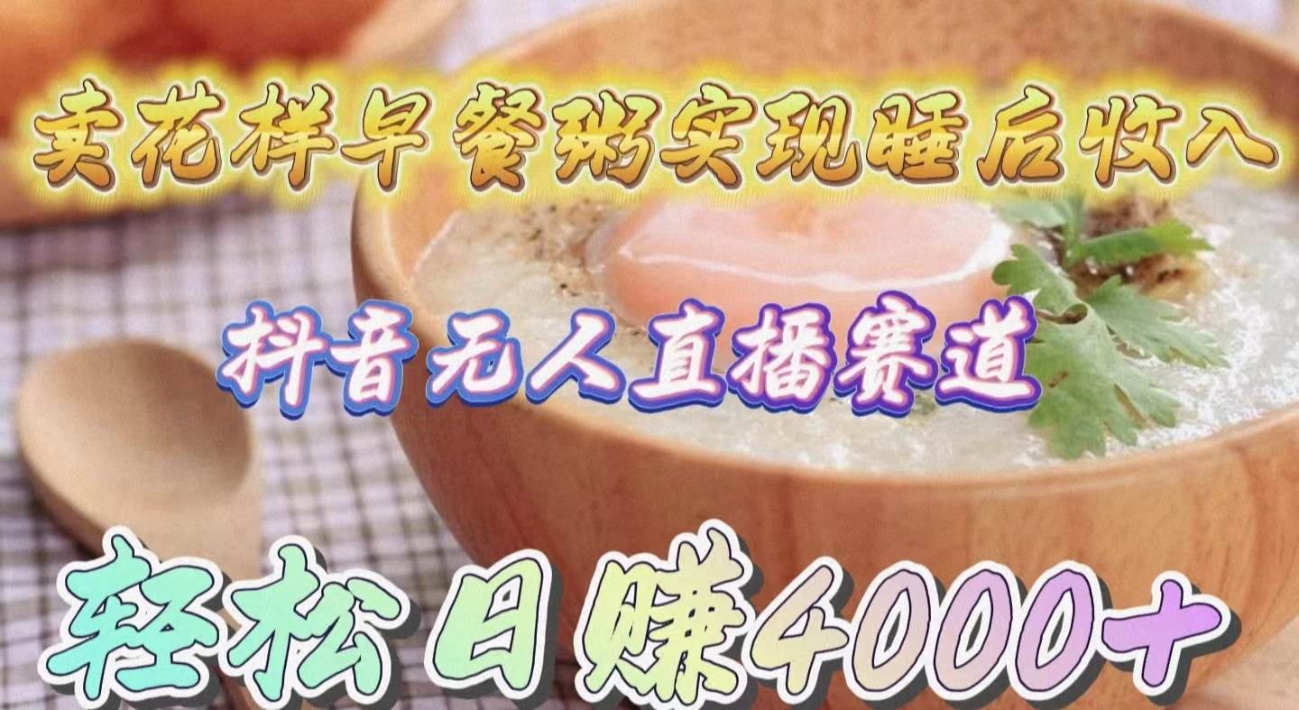 卖花样早餐粥实现睡后收入！抖音无人直播新赛道，轻松日赚4000+-墨昀爱搬砖