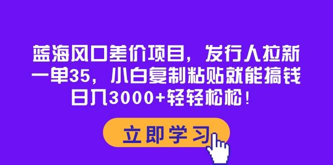 蓝海风口差价项目，发行人拉新，一单35，小白复制粘贴就能搞钱！日入3000+轻轻松松-墨昀爱搬砖