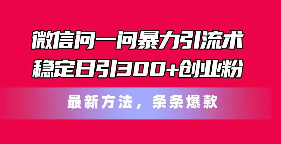 微信问一问暴力引流术，稳定日引300+创业粉，最新方法，条条爆款-墨昀爱搬砖