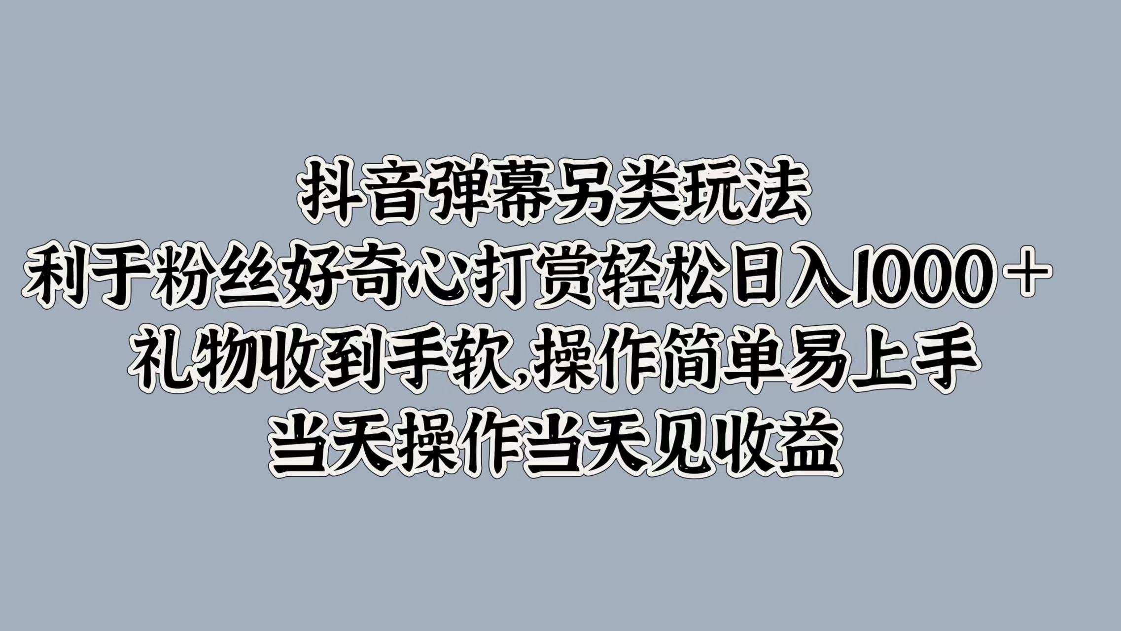 抖音弹幕另类玩法，利于粉丝好奇心打赏轻松日入1000＋ 礼物收到手软，操作简单易上手，当天操作当天见收益-墨昀爱搬砖