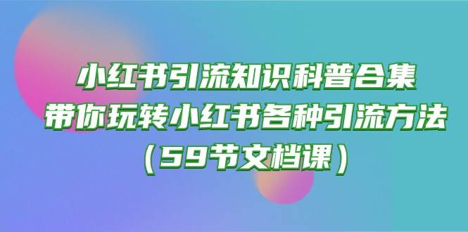小红书引流知识科普合集，带你玩转小红书各种引流方法（59节文档课）-墨昀爱搬砖