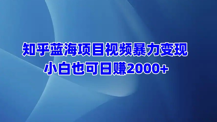 知乎蓝海项目视频暴力变现  小白也可日赚2000+-墨昀爱搬砖