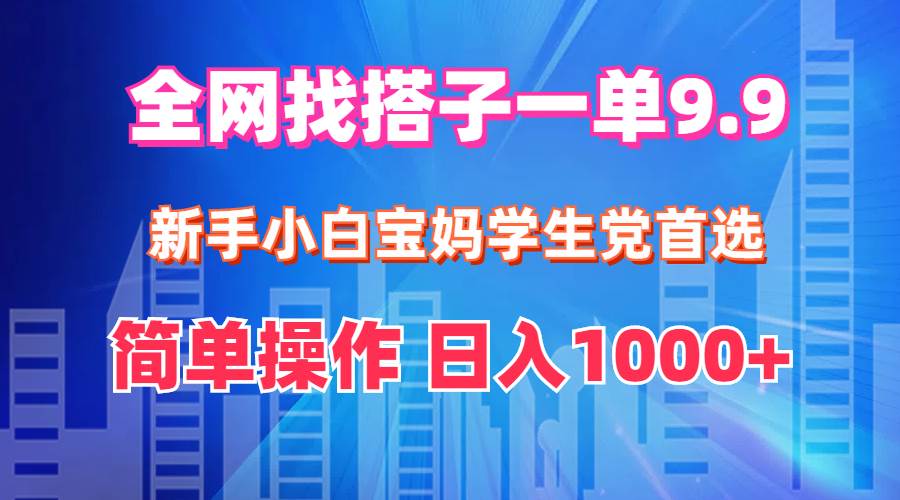 全网找搭子1单9.9 新手小白宝妈学生党首选 简单操作 日入1000+-墨昀爱搬砖