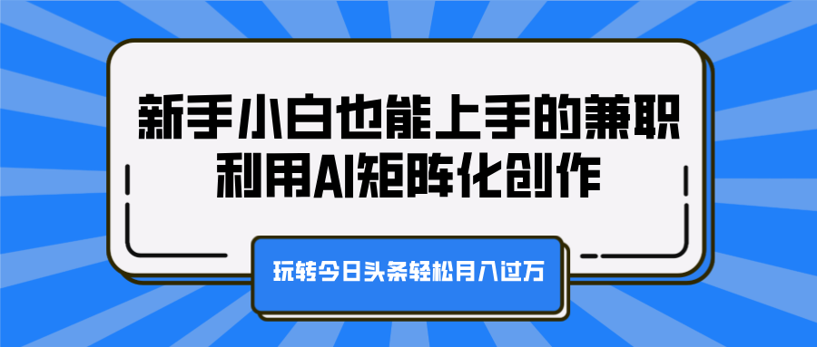 新手小白也能上手的兼职，利用AI矩阵化创作，玩转今日头条轻松月入过万-墨昀爱搬砖