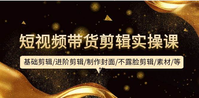 短视频带货剪辑实操课：基础剪辑/进阶剪辑/制作封面/不露脸剪辑/素材/等等-墨昀爱搬砖