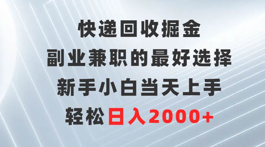 快递回收掘金，副业兼职的最好选择，新手小白当天上手，轻松日入2000+-墨昀爱搬砖