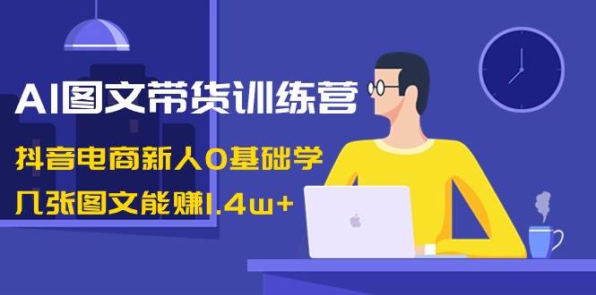 AI图文带货训练营：抖音电商新人0基础学，几张图文能赚1.4w+-墨昀爱搬砖
