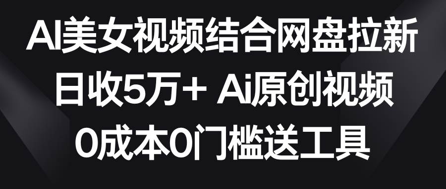 AI美女视频结合网盘拉新，日收5万+两分钟一条Ai原创视频，0成本0门槛送工具-墨昀爱搬砖