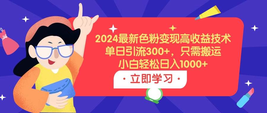 2024最新色粉变现高收益技术，单日引流300+，只需搬运，小白轻松日入1000+-墨昀爱搬砖