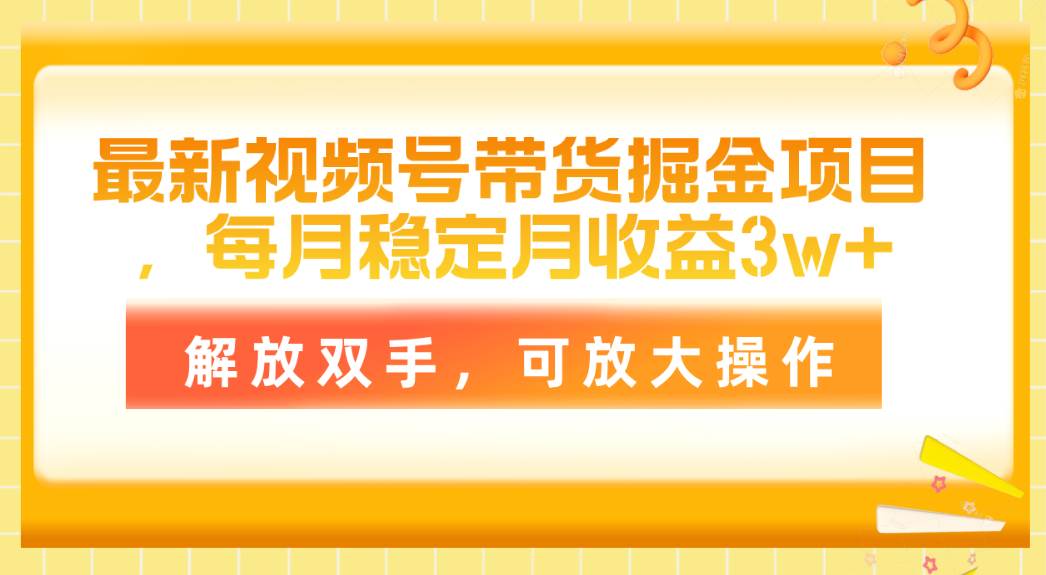 最新视频号带货掘金项目，每月稳定月收益3w+，解放双手，可放大操作-墨昀爱搬砖