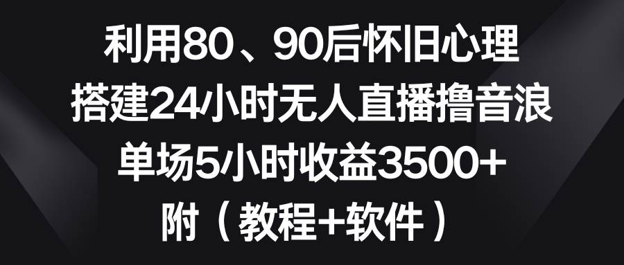 利用80、90后怀旧心理，搭建24小时无人直播撸音浪，单场5小时收益3500+…-墨昀爱搬砖
