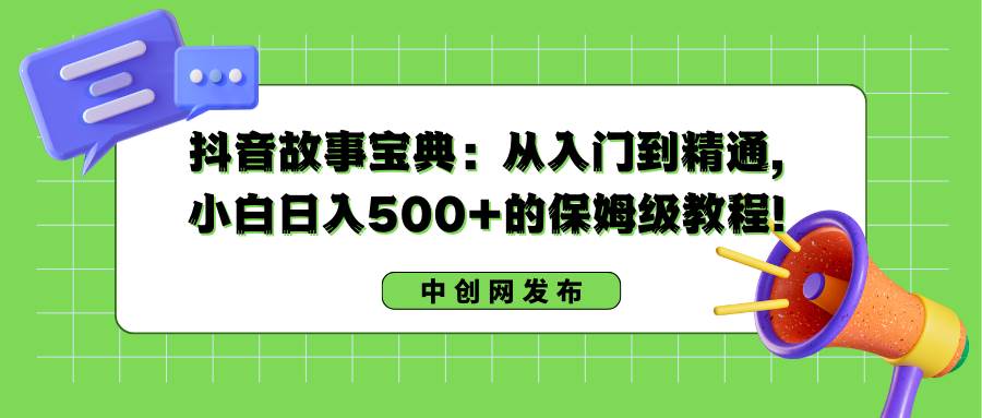 抖音故事宝典：从入门到精通，小白日入500+的保姆级教程！-墨昀爱搬砖
