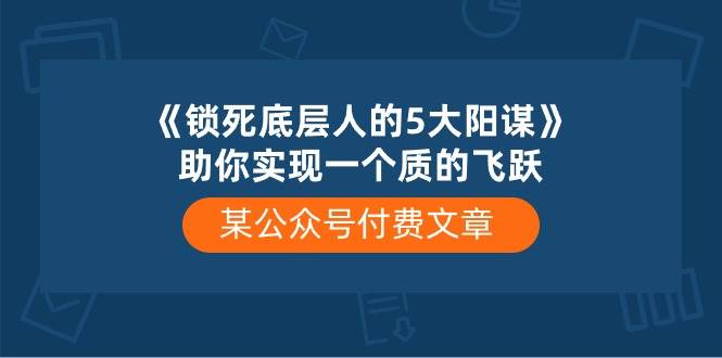 某付费文章《锁死底层人的5大阳谋》助你实现一个质的飞跃-墨昀爱搬砖