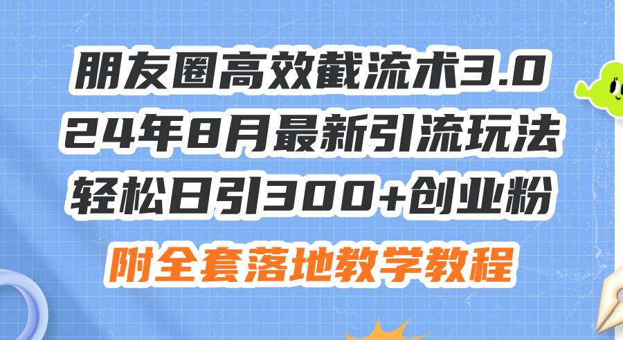 朋友圈高效截流术3.0，24年8月最新引流玩法，轻松日引300+创业粉，附全…-墨昀爱搬砖