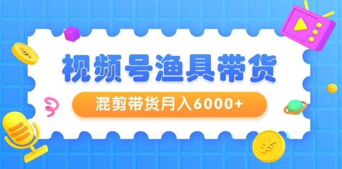 视频号渔具带货，混剪带货月入6000+，起号剪辑选品带货-墨昀爱搬砖