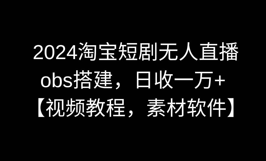 2024淘宝短剧无人直播3.0，obs搭建，日收一万+，【视频教程，附素材软件】-墨昀爱搬砖
