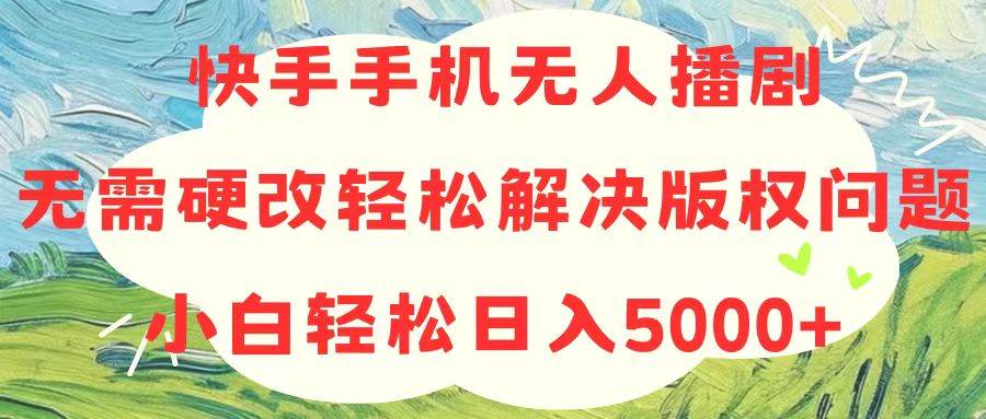 快手手机无人播剧，无需硬改，轻松解决版权问题，小白轻松日入5000+-墨昀爱搬砖