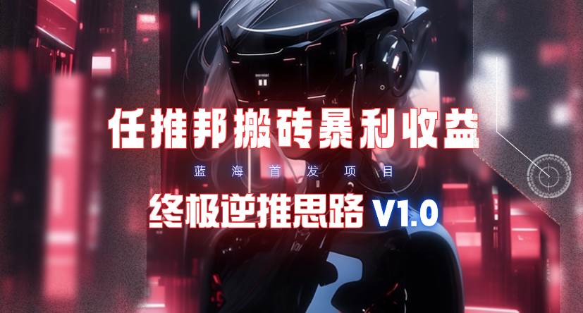 【限时蓝海】任推邦搬砖暴利吃收益_终极逆推思路V1.0-墨昀爱搬砖