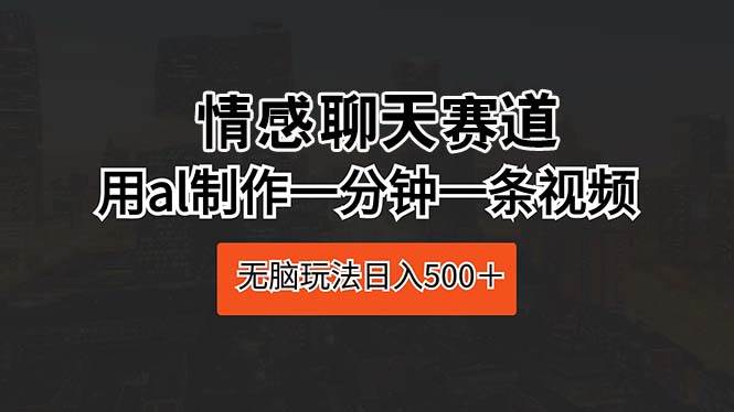 情感聊天赛道 用al制作一分钟一条视频 无脑玩法日入500＋-墨昀爱搬砖