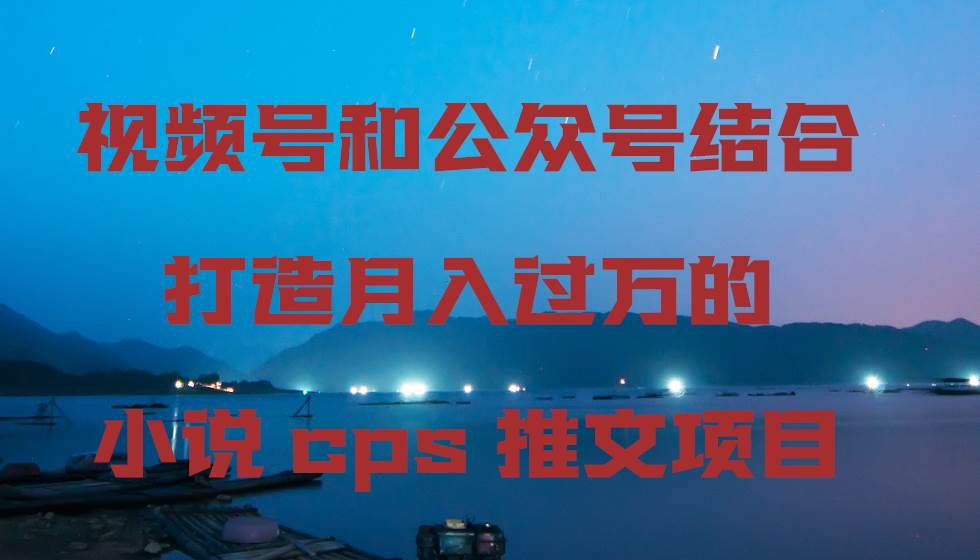 视频号和公众号结合打造月入过万的小说cps推文项目-墨昀爱搬砖