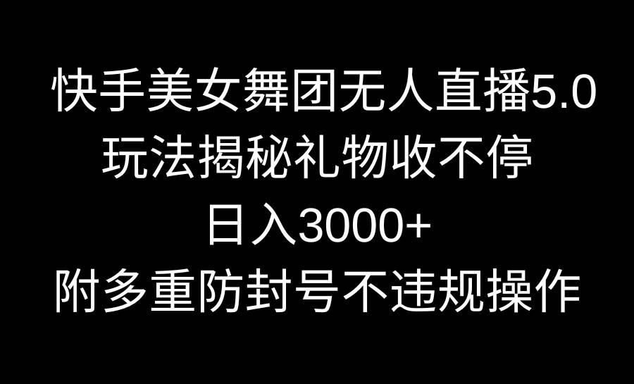 快手美女舞团无人直播5.0玩法揭秘，礼物收不停，日入3000+，内附多重防…-墨昀爱搬砖