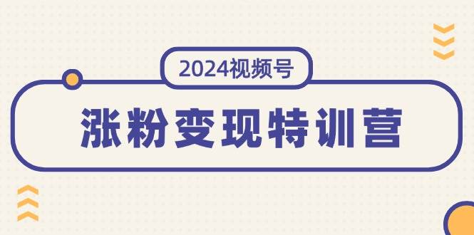 2024视频号-涨粉变现特训营：一站式打造稳定视频号涨粉变现模式（10节）-墨昀爱搬砖