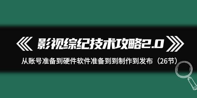 影视 综纪技术攻略2.0：从账号准备到硬件软件准备到到制作到发布（26节）-墨昀爱搬砖