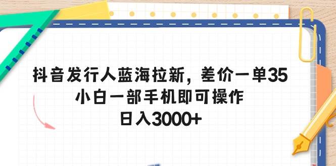 抖音发行人蓝海拉新，差价一单35，小白一部手机即可操作，日入3000+-墨昀爱搬砖