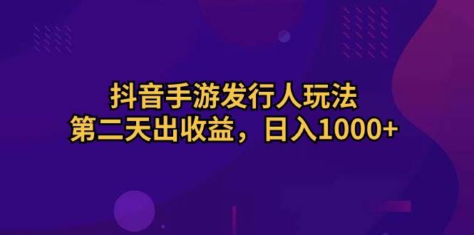 抖音手游发行人玩法，第二天出收益，日入1000+-墨昀爱搬砖