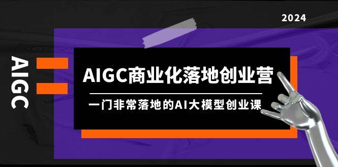 AIGC-商业化落地创业营，一门非常落地的AI大模型创业课（8节课+资料）-墨昀爱搬砖