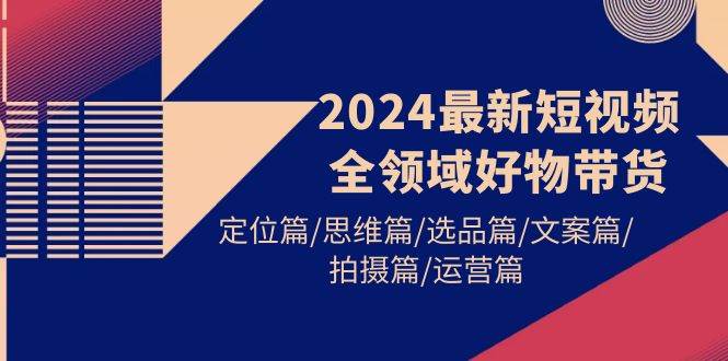 2024最新短视频全领域好物带货 定位篇/思维篇/选品篇/文案篇/拍摄篇/运营篇-墨昀爱搬砖