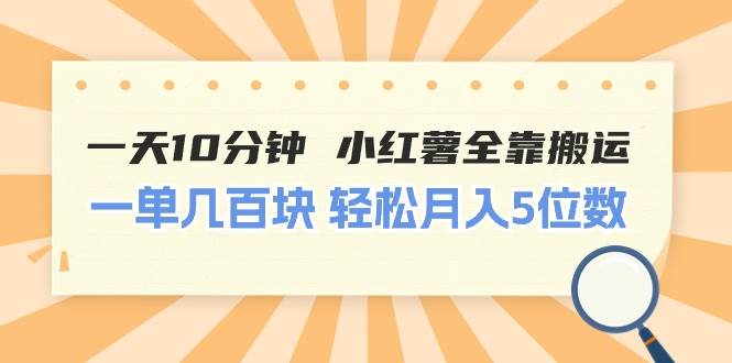 一天10分钟 小红薯全靠搬运  一单几百块 轻松月入5位数-墨昀爱搬砖