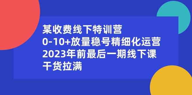 某收费线下特训营：0-10+放量稳号精细化运营，2023年前最后一期线下课，干货拉满-墨昀爱搬砖