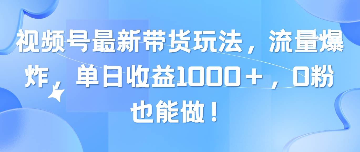 视频号最新带货玩法，流量爆炸，单日收益1000＋，0粉也能做！-墨昀爱搬砖