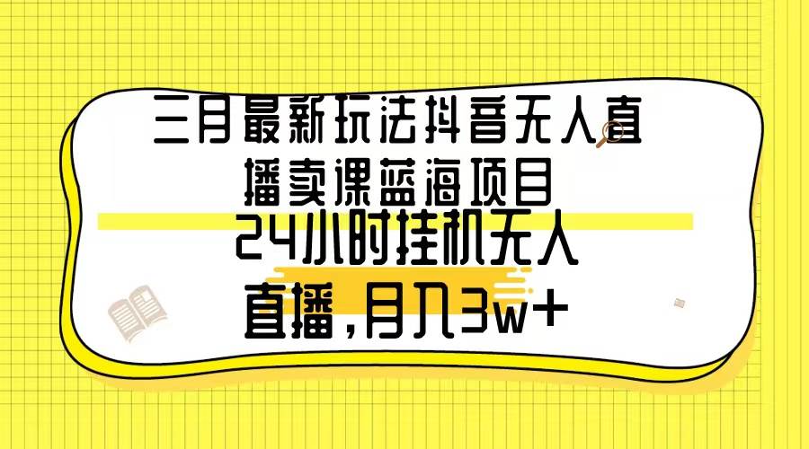 三月最新玩法抖音无人直播卖课蓝海项目，24小时无人直播，月入3w+-墨昀爱搬砖
