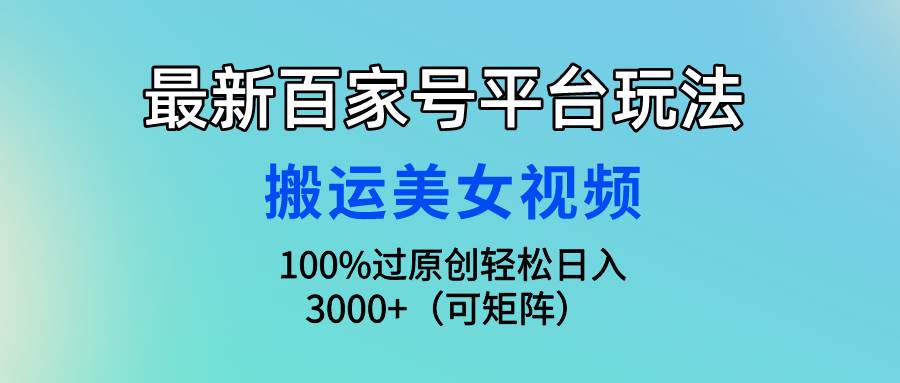 最新百家号平台玩法，搬运美女视频100%过原创大揭秘，轻松日入3000+（可…-墨昀爱搬砖