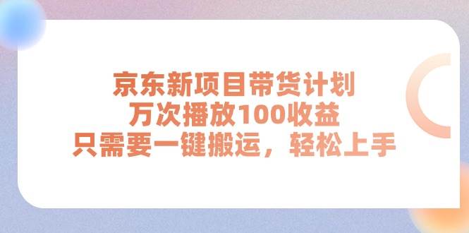 京东新项目带货计划，万次播放100收益，只需要一键搬运，轻松上手-墨昀爱搬砖