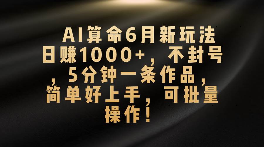 AI算命6月新玩法，日赚1000+，不封号，5分钟一条作品，简单好上手，可…-墨昀爱搬砖