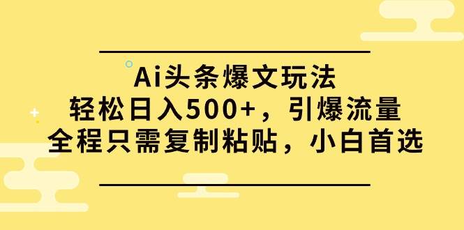 Ai头条爆文玩法，轻松日入500+，引爆流量全程只需复制粘贴，小白首选-墨昀爱搬砖