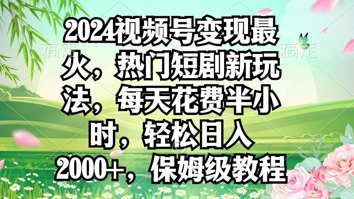 2024视频号变现最火，热门短剧新玩法，每天花费半小时，轻松日入2000+，…-墨昀爱搬砖