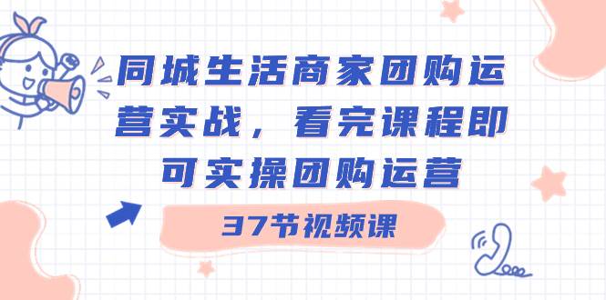 同城生活商家团购运营实战，看完课程即可实操团购运营（37节课）-墨昀爱搬砖