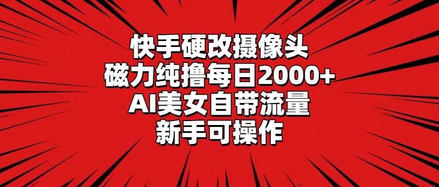 快手硬改摄像头，磁力纯撸每日2000+，AI美女自带流量，新手可操作-墨昀爱搬砖
